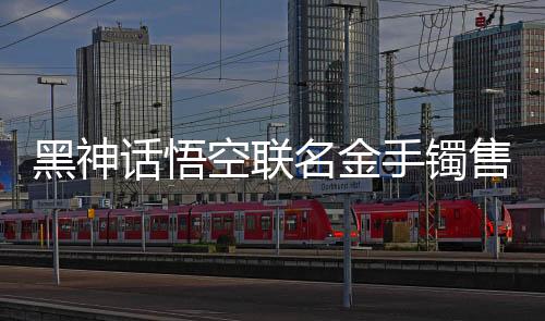 黑神話悟空聯(lián)名金手鐲售價(jià)驚現(xiàn)市場，引發(fā)熱議