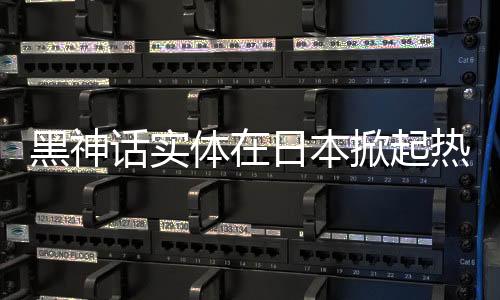 黑神話實體在日本掀起熱潮