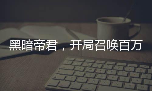 黑暗帝君，開局召喚百萬英靈