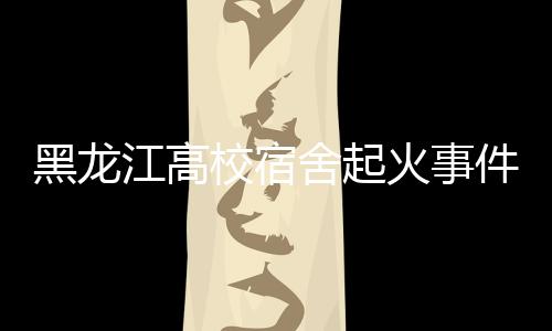 黑龍江高校宿舍起火事件