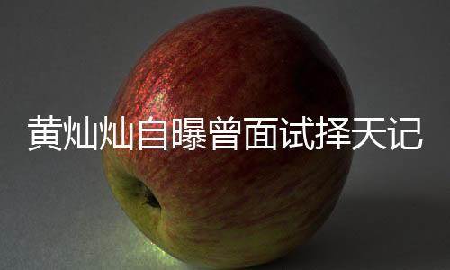 黃燦燦自曝曾面試擇天記遭拒，引發(fā)熱議