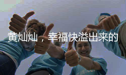 黃燦燦，幸福快溢出來的真實(shí)感