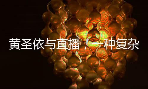 黃圣依與直播，一種復(fù)雜的互動(dòng)關(guān)系探討