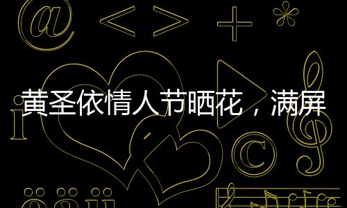 黃圣依情人節(jié)曬花，滿屏浪漫灑向幸福的色彩