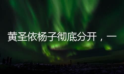 黃圣依楊子徹底分開，一段星光戀情的終結(jié)