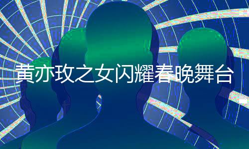 黃亦玫之女閃耀春晚舞臺，天賦才藝驚艷四座