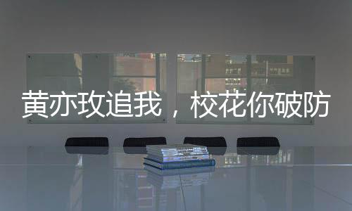 黃亦玫追我，校花你破防啥？