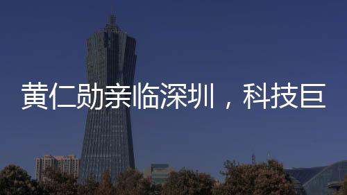 黃仁勛親臨深圳，科技巨頭英偉達顯現(xiàn)新一輪發(fā)展動向