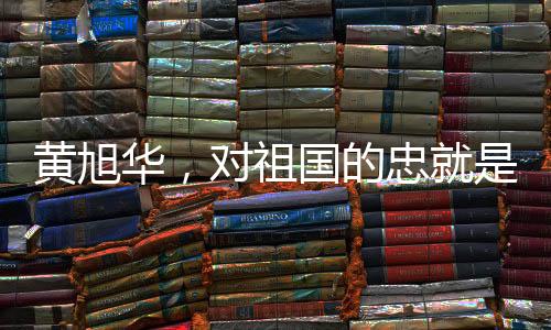 黃旭華，對祖國的忠就是對父母的孝
