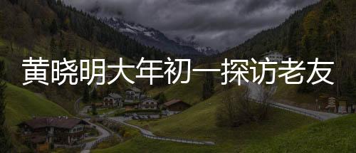 黃曉明大年初一探訪老友郭伯伯，傳遞新春祝福，共敘情誼時(shí)光