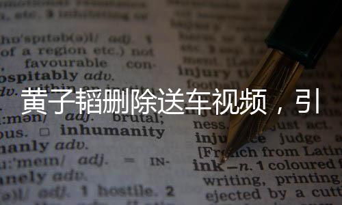 黃子韜刪除送車視頻，引發(fā)網(wǎng)友熱議