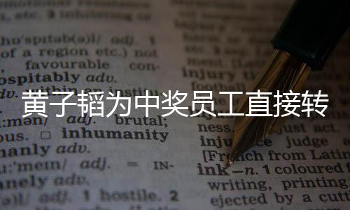 黃子韜為中獎(jiǎng)員工直接轉(zhuǎn)賬18888元，一樁激勵(lì)人心的企業(yè)善舉