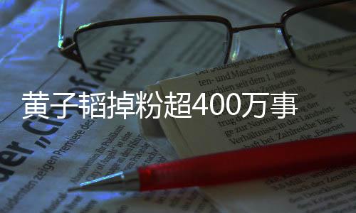 黃子韜掉粉超400萬(wàn)事件解析