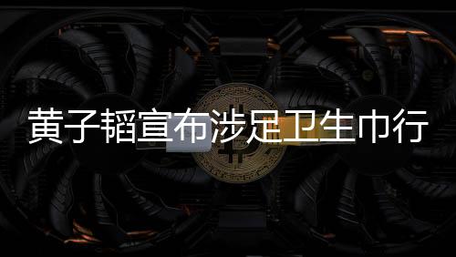 黃子韜宣布涉足衛(wèi)生巾行業(yè)，跨界創(chuàng)新的商業(yè)新動向
