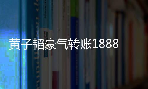 黃子韜豪氣轉(zhuǎn)賬18888元獎(jiǎng)勵(lì)中獎(jiǎng)員工，暖心舉動(dòng)激勵(lì)團(tuán)隊(duì)士氣