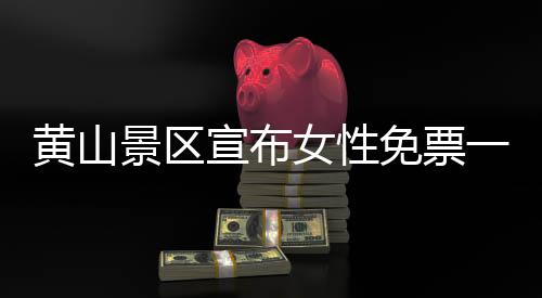 黃山景區(qū)宣布女性免票一周時(shí)間，走進(jìn)秀美的山水畫展暢享大自然的禮物