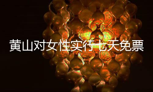 黃山對(duì)女性實(shí)行七天免票政策，性別平等的旅游新篇章