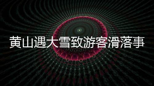 黃山遇大雪致游客滑落事件全景解讀