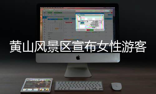 黃山風景區(qū)宣布女性游客享受七天免費開放政策