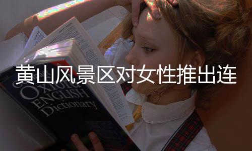 黃山風(fēng)景區(qū)對(duì)女性推出連續(xù)七天免費(fèi)入山活動(dòng)，譜寫(xiě)時(shí)代文明新篇章