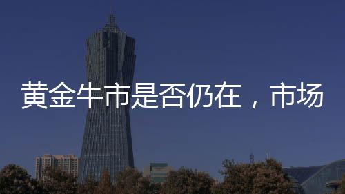 黃金牛市是否仍在，市場分析與展望