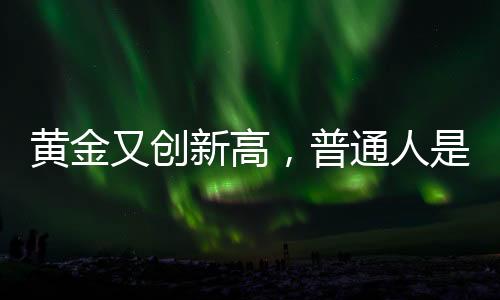 黃金又創(chuàng)新高，普通人是否仍適合投資黃金？