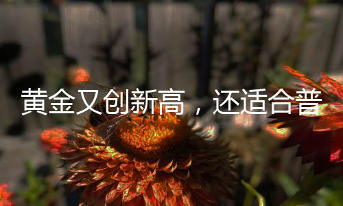 黃金又創(chuàng)新高，還適合普通人投資嗎？