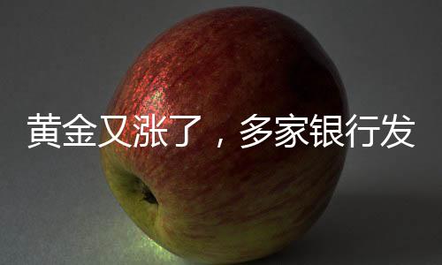 黃金又漲了，多家銀行發(fā)布風(fēng)險(xiǎn)提示