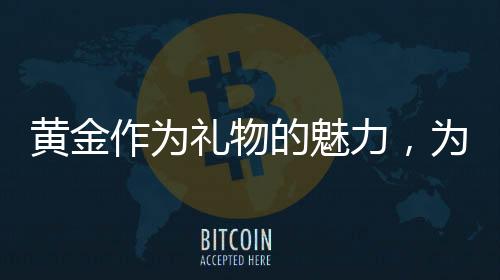 黃金作為禮物的魅力，為何送黃金成為不會(huì)出錯(cuò)的選擇