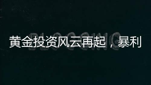 黃金投資風(fēng)云再起，暴利之下驚現(xiàn)炒金風(fēng)險(xiǎn)——投資者的警鳴