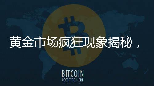 黃金市場瘋狂現(xiàn)象揭秘，黃金投資熱潮背后的動因分析