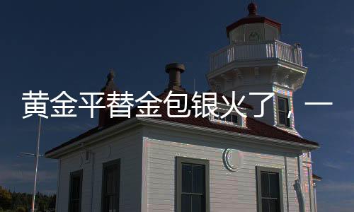 黃金平替金包銀火了，一場(chǎng)金融界的熱議風(fēng)潮