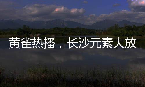 黃雀熱播，長(zhǎng)沙元素大放異彩