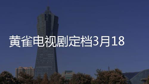 黃雀電視劇定檔3月18日，即將掀起影視狂潮！