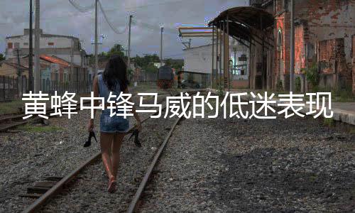 黃蜂中鋒馬威的低迷表現(xiàn)，全場(chǎng)僅得4分5板