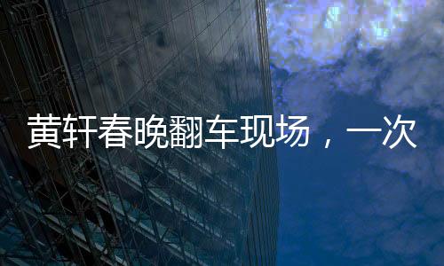 黃軒春晚翻車(chē)現(xiàn)場(chǎng)，一次意外之中的深刻啟示