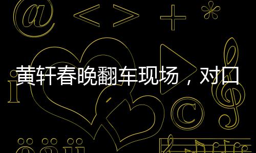 黃軒春晚翻車現(xiàn)場，對口型表演疑似燙嘴，引發(fā)網(wǎng)友熱議