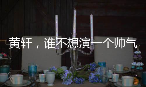 黃軒，誰(shuí)不想演一個(gè)帥氣的特種兵