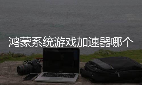 鴻蒙系統(tǒng)游戲加速器哪個(gè)好，HarmonyOS版加速器推薦