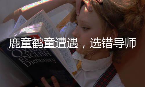 鹿童鶴童遭遇，選錯導(dǎo)師的研究生之路
