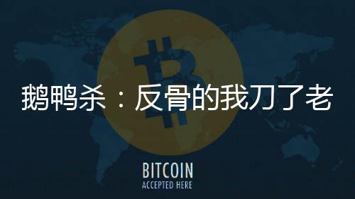 鵝鴨殺：反骨的我刀了老板小團(tuán)團(tuán)
