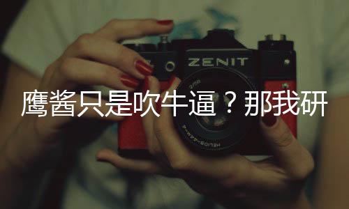 鷹醬只是吹牛逼？那我研發(fā)的是啥