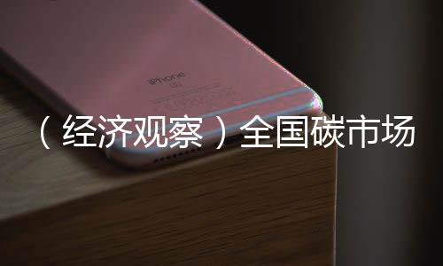 （經(jīng)濟(jì)觀察）全國(guó)碳市場(chǎng)首次擴(kuò)圍迎來(lái)“靴子落地”