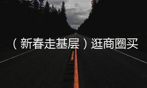 （新春走基層）逛商圈買年貨尋年味 浙江消費(fèi)市場(chǎng)火熱開場(chǎng)