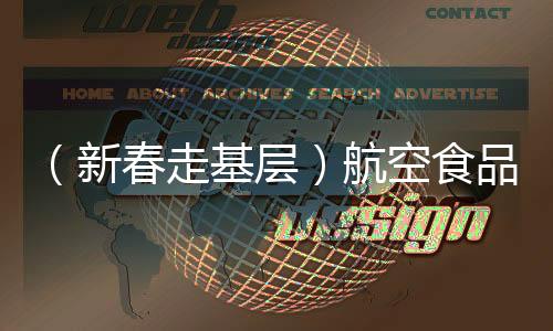 （新春走基層）航空食品配餐中心的“不歸人”：云端上送年味