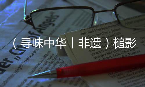（尋味中華丨非遺）槌影翻飛鑼鼓聲起 英歌戰(zhàn)舞燃動(dòng)世界
