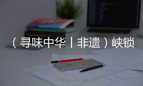 （尋味中華丨非遺）峽鎖奔流浪打山，川江號子聲震天