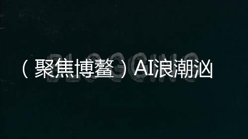（聚焦博鰲）AI浪潮洶涌，機遇與挑戰(zhàn)誰占上風？