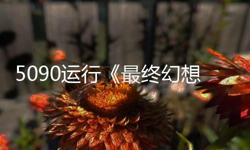 5090運(yùn)行《最終幻想7：重生》8K/最高設(shè)置 非常流暢！