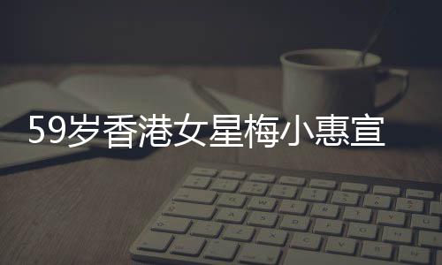 59歲香港女星梅小惠宣告復(fù)出，再度閃耀熒屏的期待與熱議